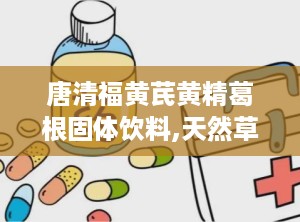 唐清福黄芪黄精葛根固体饮料,天然草本，滋补养生新选择”
