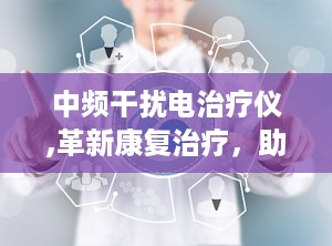 中频干扰电治疗仪,革新康复治疗，助力健康生活新篇章