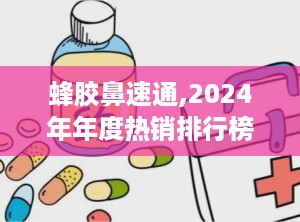 蜂胶鼻速通,2024年年度热销排行榜解析”