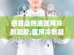 感冒退热液医用冷敷凝胶,医用冷敷凝胶的降温与护理新选择