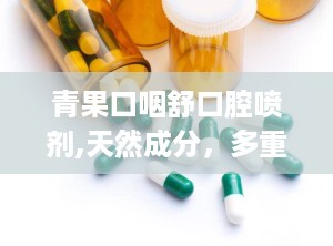 青果口咽舒口腔喷剂,天然成分，多重功效，守护口腔健康新选择”