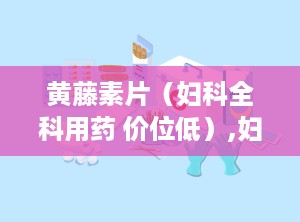 黄藤素片（妇科全科用药 价位低）,妇科全科用药，价格亲民，守护女性健康”