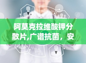 阿莫克拉维酸钾分散片,广谱抗菌，安全便捷的感染治疗选择