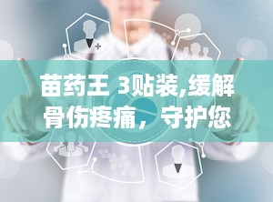 苗药王 3贴装,缓解骨伤疼痛，守护您的健康防线”