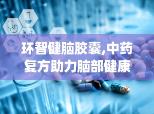 环智健脑胶囊,中药复方助力脑部健康与认知提升