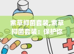 紫草抑菌套装,紫草抑菌套装：保护你的健康