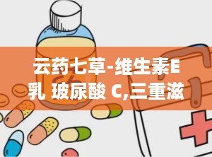 云药七草-维生素E乳 玻尿酸 C,三重滋养——云药七草维生素E乳玻尿酸 C精华体验记”