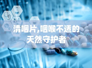 清咽片,咽喉不适的天然守护者