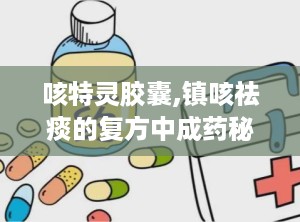 咳特灵胶囊,镇咳祛痰的复方中成药秘籍