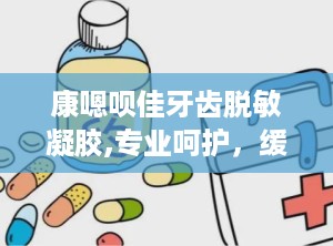 康嗯呗佳牙齿脱敏凝胶,专业呵护，缓解牙齿敏感新选择