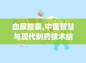 血尿胶囊,中医智慧与现代制药技术结合的泌尿系统疾病克星