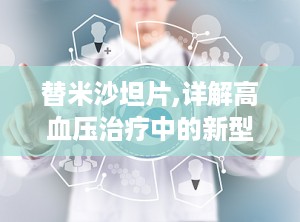 替米沙坦片,详解高血压治疗中的新型血管紧张素受体拮抗剂