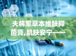 夫将军草本维肤抑菌膏,肌肤安宁——夫将军草本维肤抑菌膏，天然抑菌护肤良方