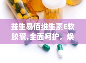 益生易佰维生素E软胶囊,全面呵护，焕发健康光彩