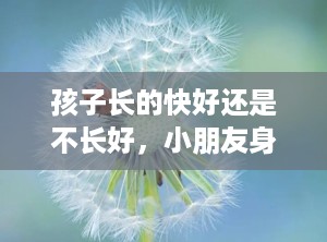 孩子长的快好还是不长好，小朋友身高长太快不是好事