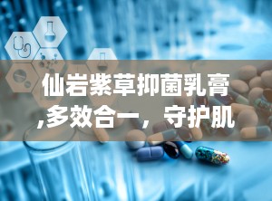 仙岩紫草抑菌乳膏,多效合一，守护肌肤健康”