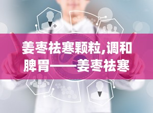 姜枣祛寒颗粒,调和脾胃——姜枣祛寒颗粒的养生之道