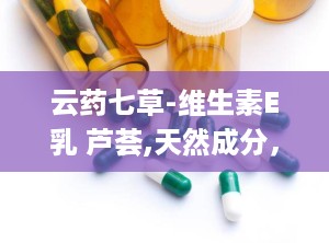 云药七草-维生素E乳 芦荟,天然成分，双重滋养，焕发肌肤光彩”