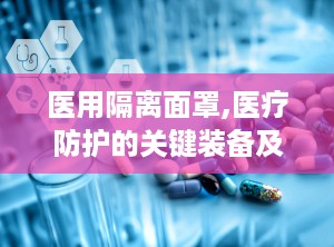 医用隔离面罩,医疗防护的关键装备及其使用指南