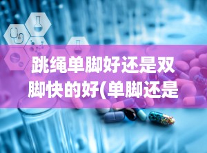跳绳单脚好还是双脚快的好(单脚还是双脚)