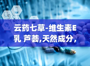 云药七草-维生素E乳 芦荟,天然成分，双重滋养，焕发肌肤光彩”