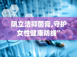 阴立洁抑菌膏,守护女性健康防线”