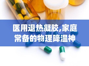 医用退热凝胶,家庭常备的物理降温神器