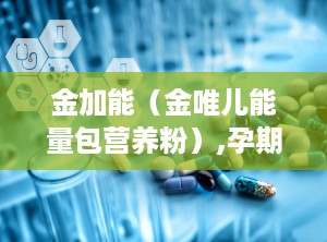 金加能（金唯儿能量包营养粉）,孕期营养专家，守护母婴健康每一刻