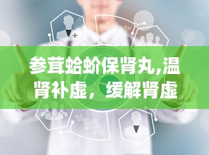 参茸蛤蚧保肾丸,温肾补虚，缓解肾虚症状的良药