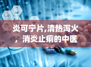 炎可宁片,清热泻火，消炎止痢的中医良药