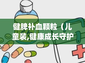 健脾补血颗粒（儿童装,健康成长守护神