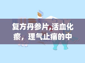复方丹参片,活血化瘀，理气止痛的中医药瑰宝