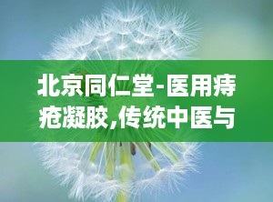 北京同仁堂-医用痔疮凝胶,传统中医与现代科技的完美结合，缓解痔疮不适，守护肛肠健康”