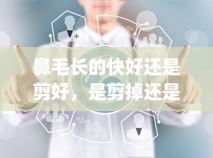 鼻毛长的快好还是剪好，是剪掉还是拔掉更好