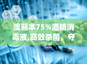 澳丽本75%酒精消毒液,高效杀菌，守护健康防线