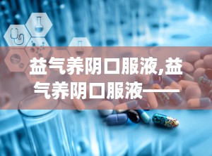 益气养阴口服液,益气养阴口服液——调理气阴，守护健康之道”