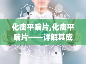 化痰平喘片,化痰平喘片——详解其成分、功效与适用人群”