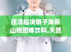 压清福决明子海带山楂固体饮料,天然草本，健康养生新选择”