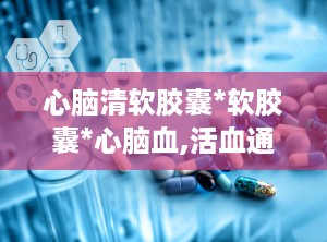 心脑清软胶囊*软胶囊*心脑血,活血通络，守护心脑血管健康