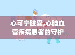 心可宁胶囊,心脑血管疾病患者的守护神