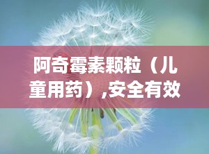 阿奇霉素颗粒（儿童用药）,安全有效的呼吸道感染治疗选择