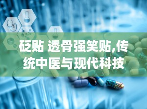 砭贴 透骨强笑贴,传统中医与现代科技的完美结合”