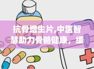 抗骨增生片,中医智慧助力骨骼健康，缓解关节疼痛的良方