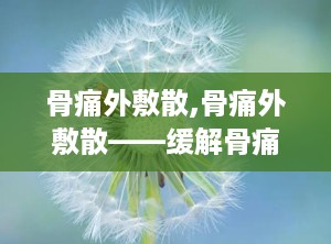 骨痛外敷散,骨痛外敷散——缓解骨痛，守护关节健康