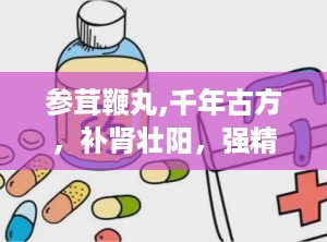 参茸鞭丸,千年古方，补肾壮阳，强精增髓的神奇疗效