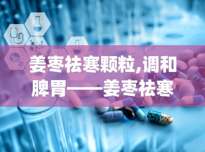 姜枣祛寒颗粒,调和脾胃——姜枣祛寒颗粒的养生之道