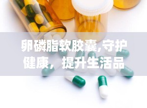 卵磷脂软胶囊,守护健康，提升生活品质的神奇营养补充剂
