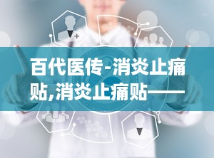 百代医传-消炎止痛贴,消炎止痛贴——传统与现代结合的疼痛缓解良方