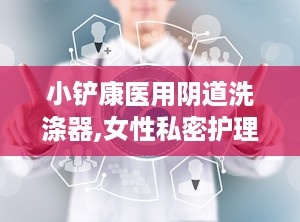 小铲康医用阴道洗涤器,女性私密护理的得力助手”