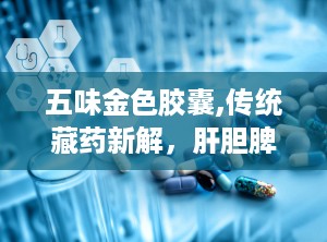 五味金色胶囊,传统藏药新解，肝胆脾胃同调的神奇疗效”
